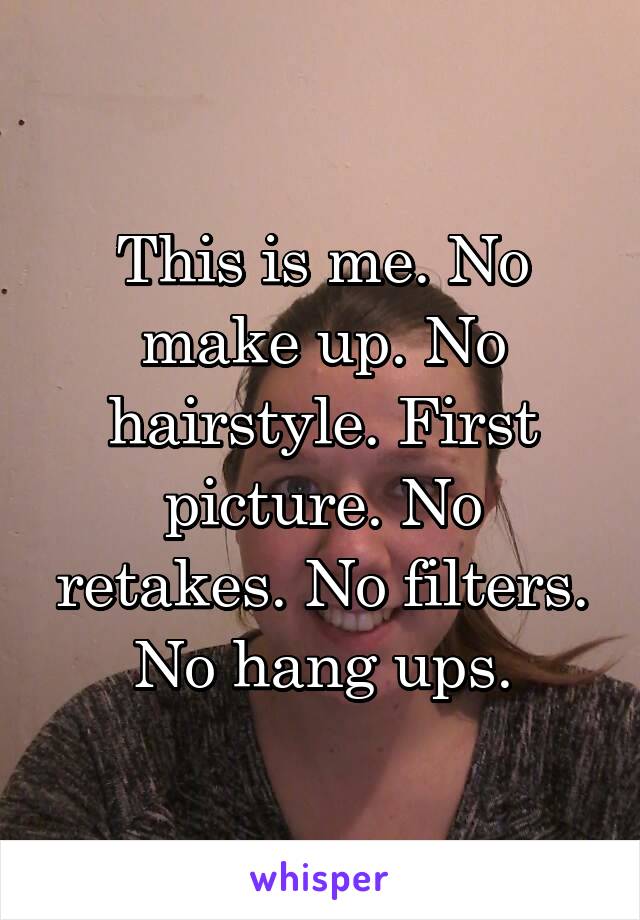 This is me. No make up. No hairstyle. First picture. No retakes. No filters. No hang ups.