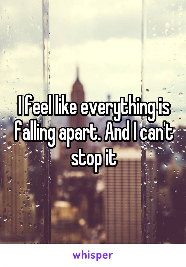 I feel like everything is falling apart. And I can't stop it