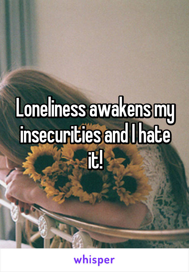 Loneliness awakens my insecurities and I hate it!