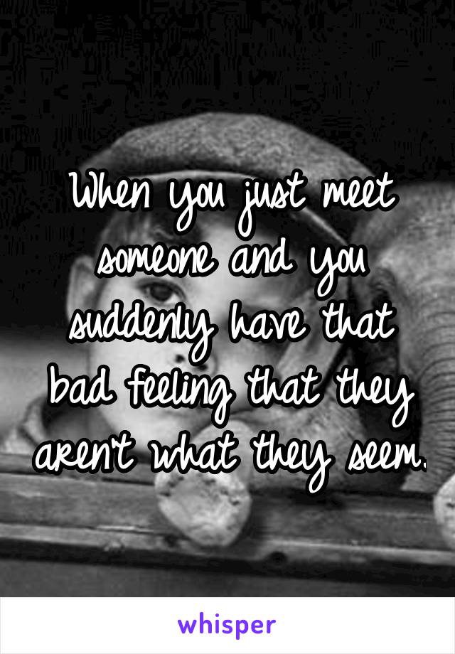 When you just meet someone and you suddenly have that bad feeling that they aren't what they seem.