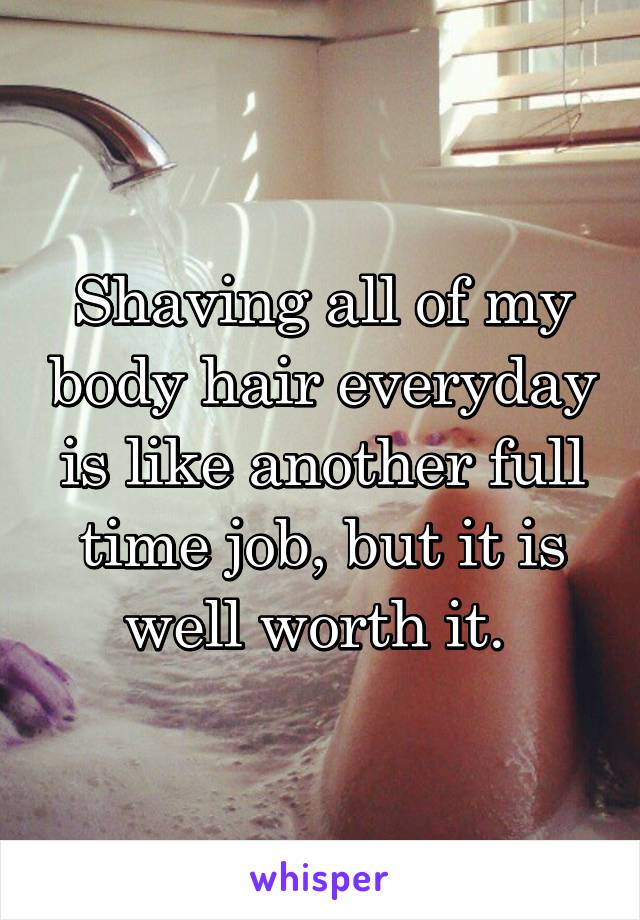 Shaving all of my body hair everyday is like another full time job, but it is well worth it. 