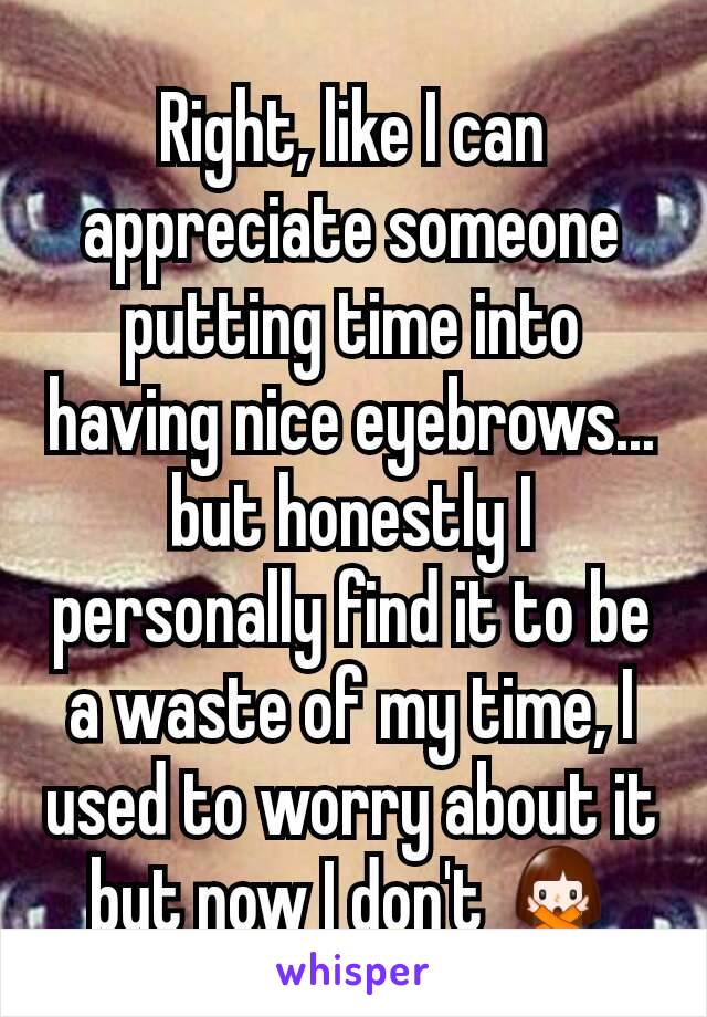 Right, like I can appreciate someone putting time into having nice eyebrows... but honestly I personally find it to be a waste of my time, I used to worry about it but now I don't 🙅