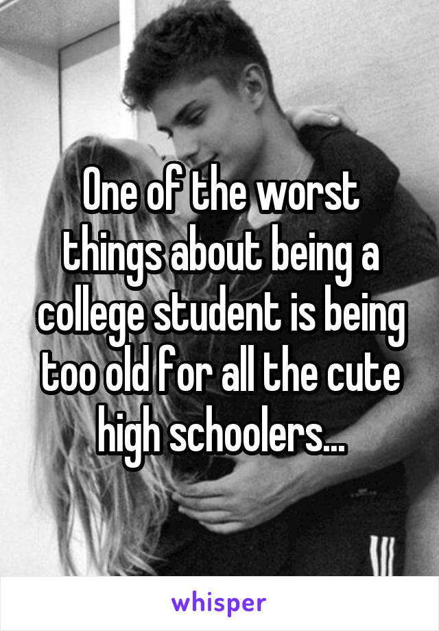 One of the worst things about being a college student is being too old for all the cute high schoolers...