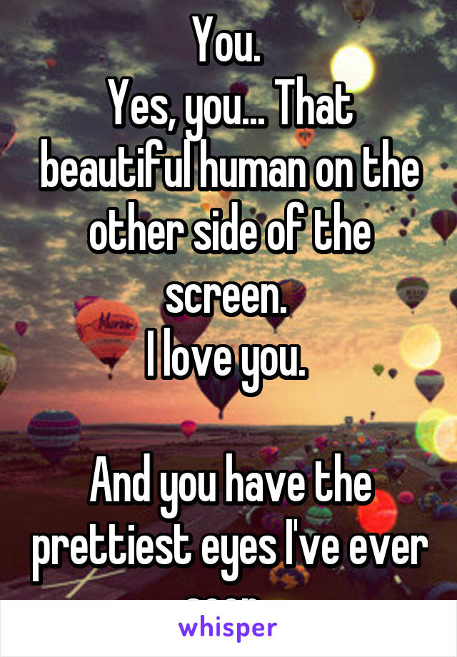 You. 
Yes, you... That beautiful human on the other side of the screen. 
I love you. 

And you have the prettiest eyes I've ever seen. 