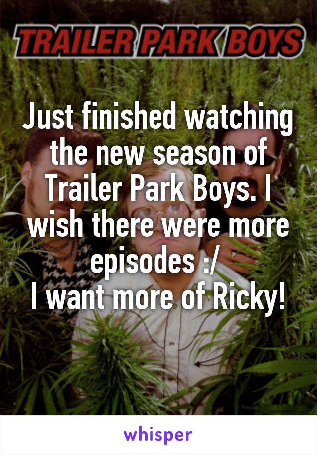 Just finished watching the new season of Trailer Park Boys. I wish there were more episodes :/ 
I want more of Ricky! 