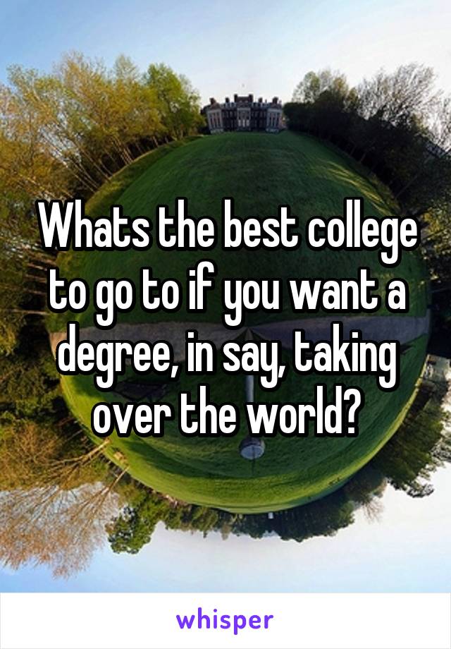 Whats the best college to go to if you want a degree, in say, taking over the world?