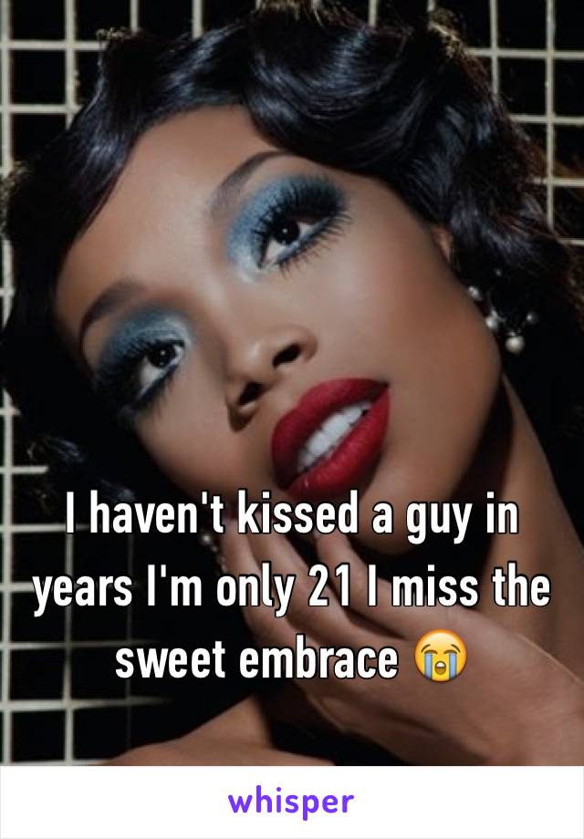I haven't kissed a guy in years I'm only 21 I miss the sweet embrace 😭
