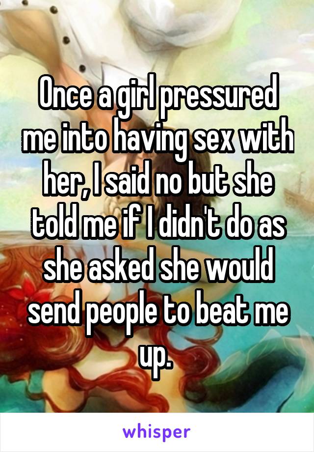 Once a girl pressured me into having sex with her, I said no but she told me if I didn't do as she asked she would send people to beat me up. 