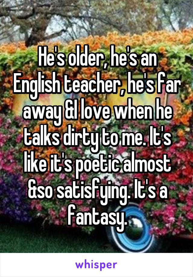 He's older, he's an English teacher, he's far away &I love when he talks dirty to me. It's like it's poetic almost &so satisfying. It's a fantasy.