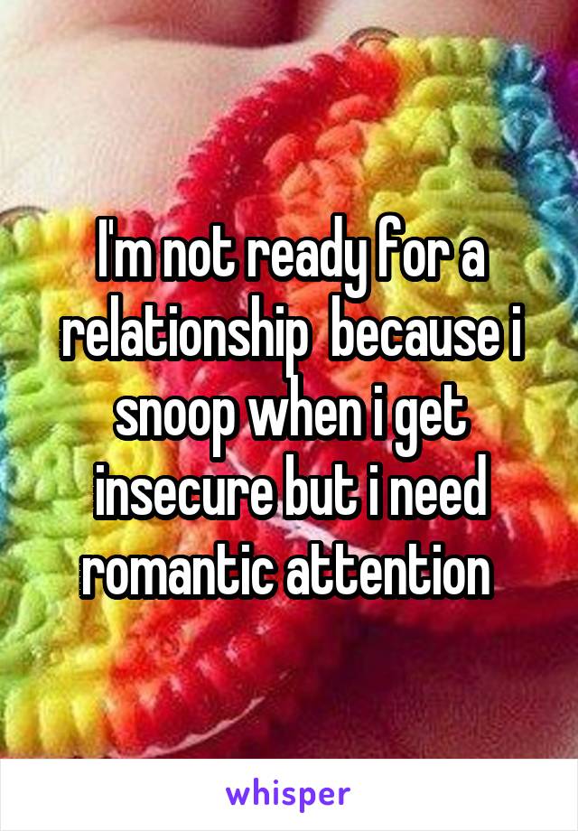 I'm not ready for a relationship  because i snoop when i get insecure but i need romantic attention 