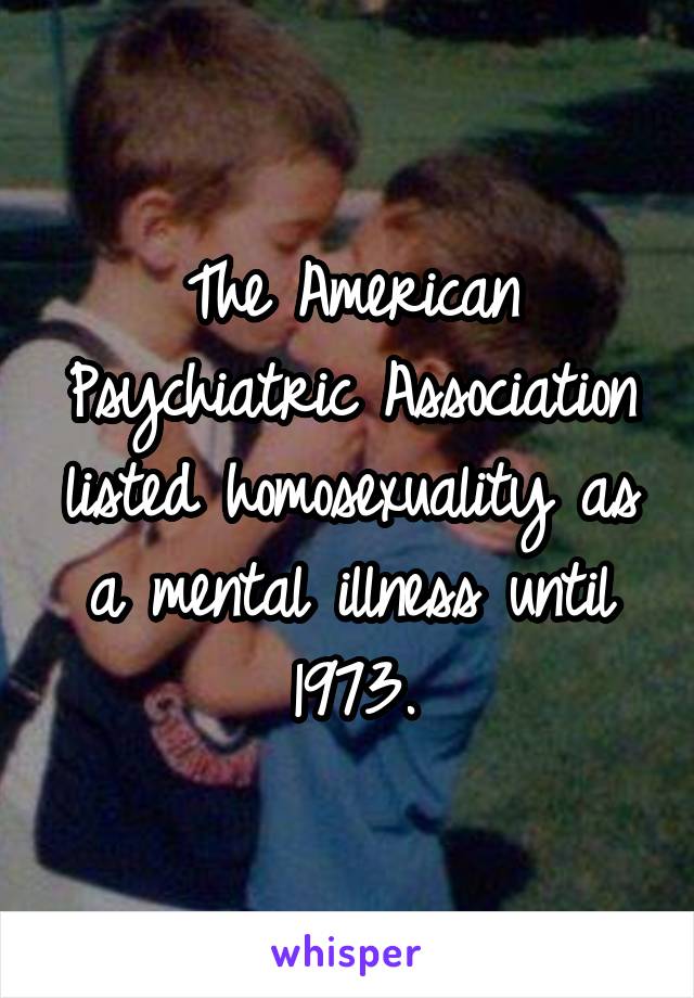 The American Psychiatric Association listed homosexuality as a mental illness until 1973.
