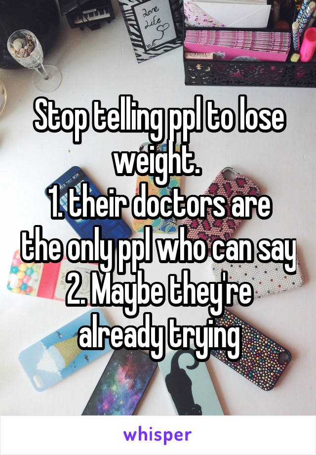 Stop telling ppl to lose weight. 
1. their doctors are the only ppl who can say
2. Maybe they're already trying