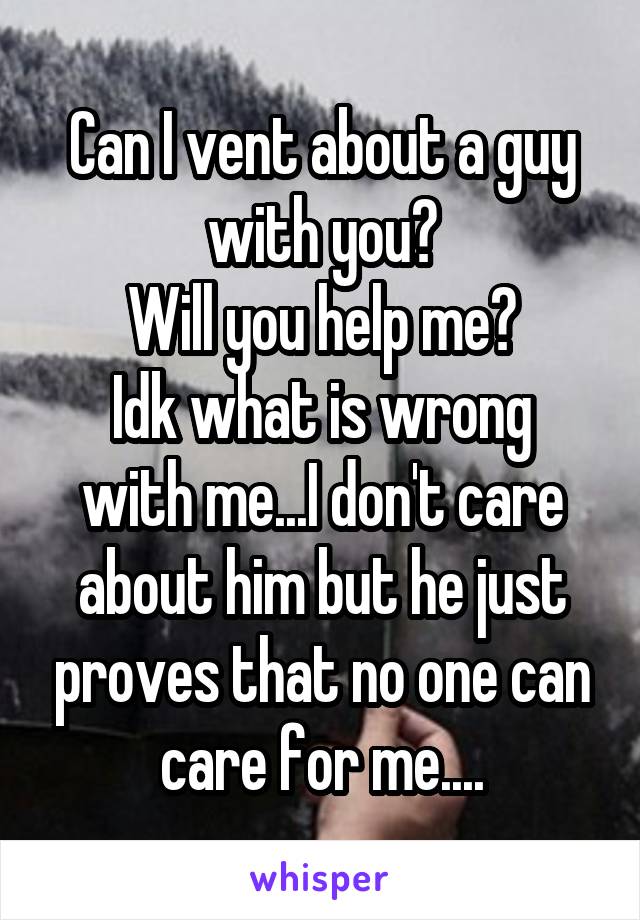 Can I vent about a guy with you?
Will you help me?
Idk what is wrong with me...I don't care about him but he just proves that no one can care for me....