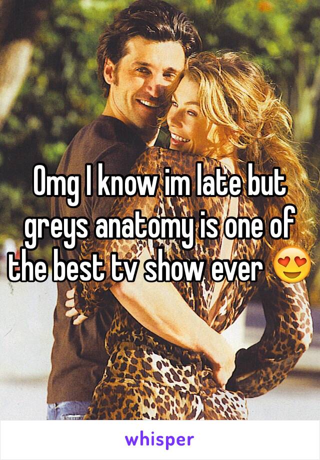 Omg I know im late but greys anatomy is one of the best tv show ever 😍