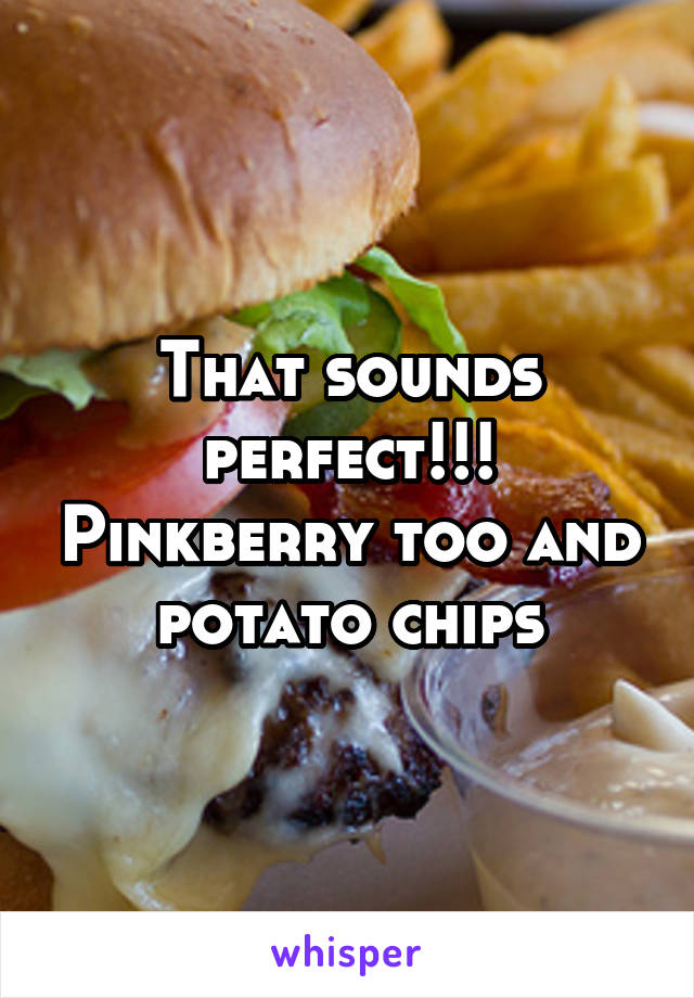 That sounds perfect!!! Pinkberry too and potato chips
