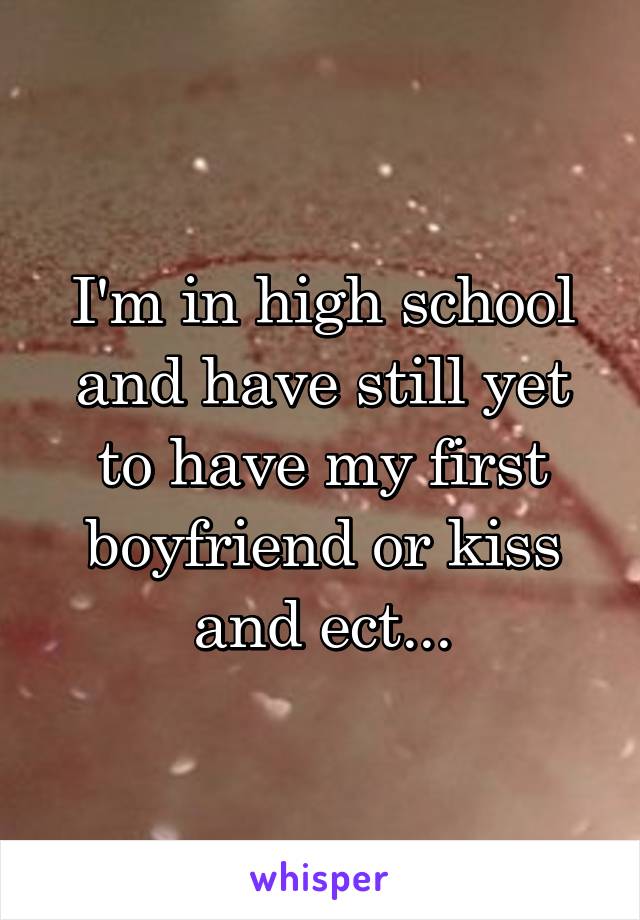 I'm in high school and have still yet to have my first boyfriend or kiss and ect...