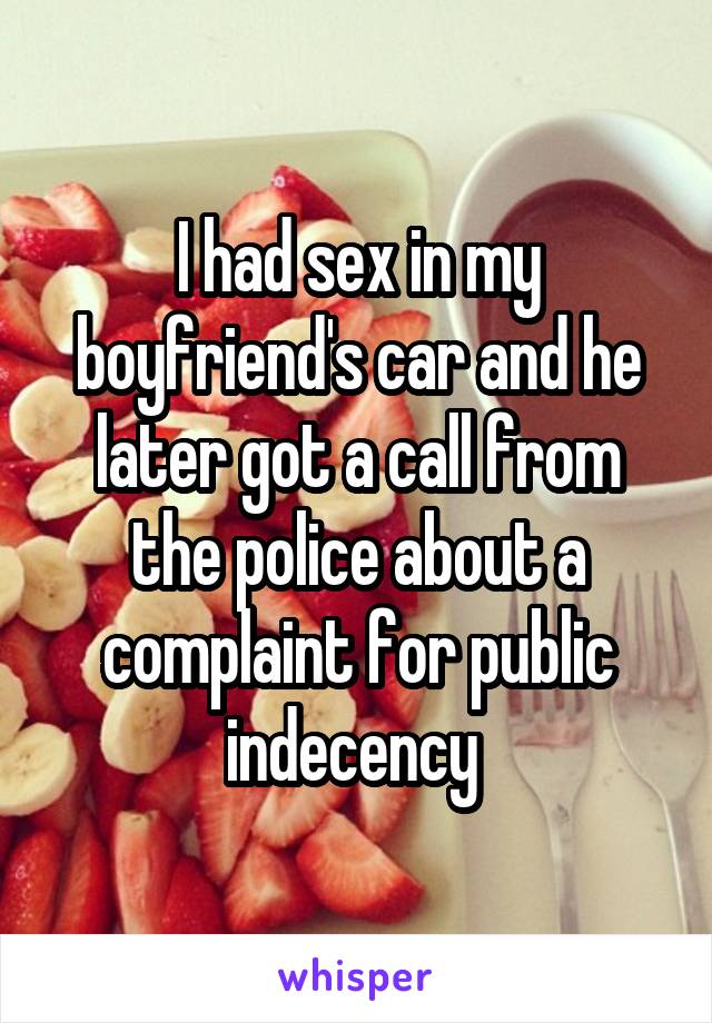 I had sex in my boyfriend's car and he later got a call from the police about a complaint for public indecency 
