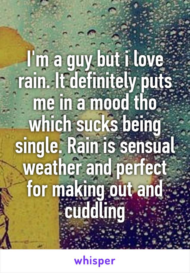 I'm a guy but i love rain. It definitely puts me in a mood tho which sucks being single. Rain is sensual weather and perfect for making out and cuddling