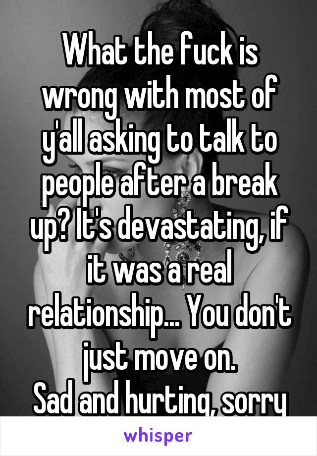 What the fuck is wrong with most of y'all asking to talk to people after a break up? It's devastating, if it was a real relationship... You don't just move on.
Sad and hurting, sorry