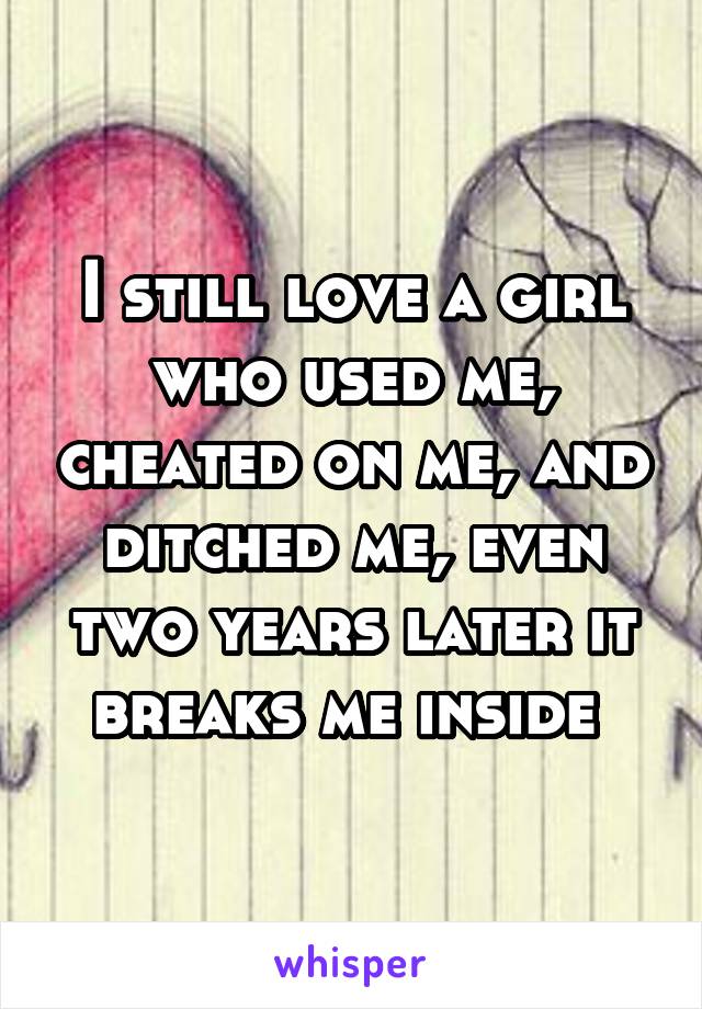 I still love a girl who used me, cheated on me, and ditched me, even two years later it breaks me inside 