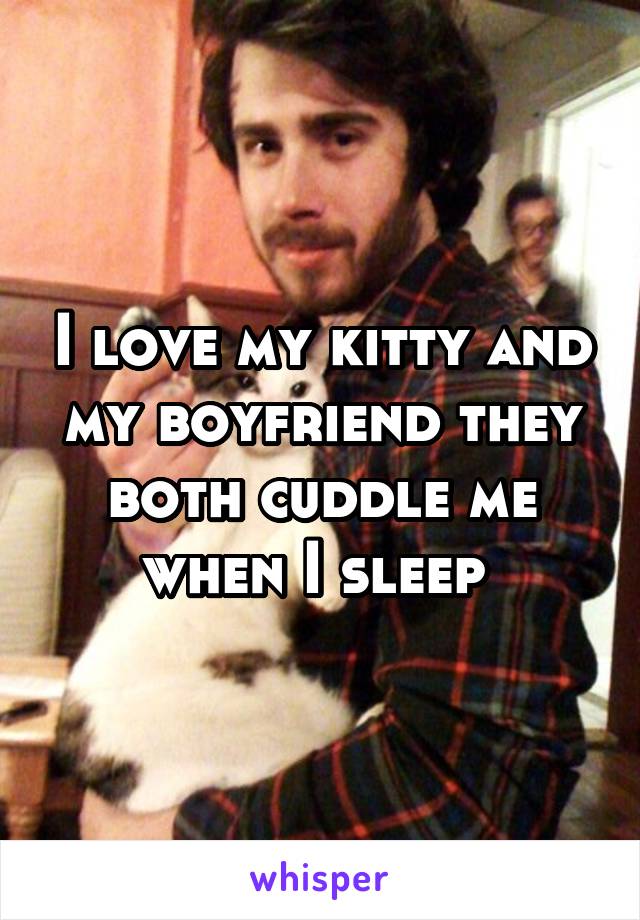 I love my kitty and my boyfriend they both cuddle me when I sleep 