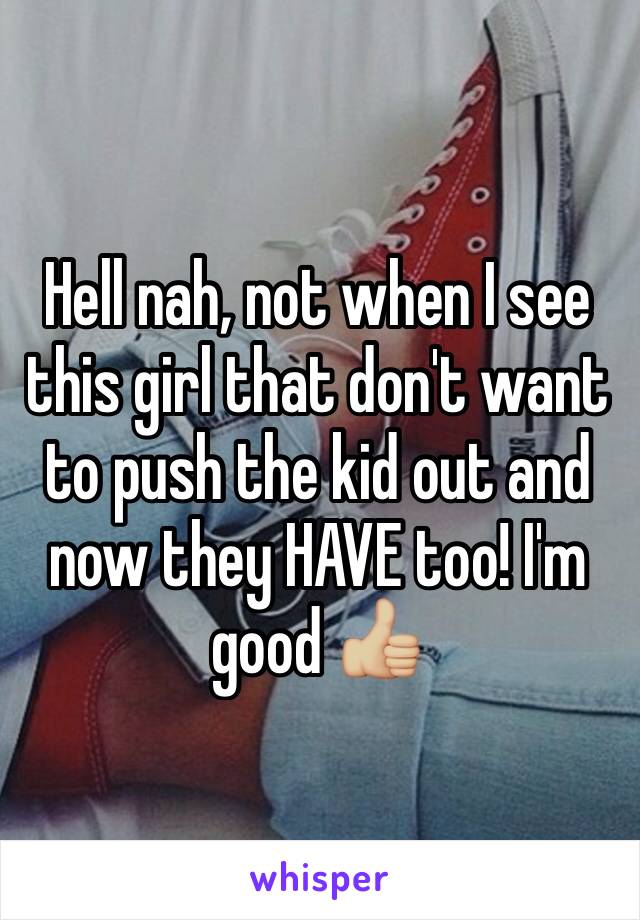 Hell nah, not when I see this girl that don't want to push the kid out and now they HAVE too! I'm good 👍🏼