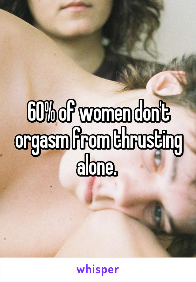 60% of women don't orgasm from thrusting alone. 