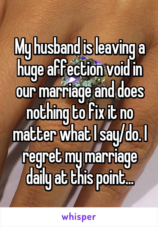 My husband is leaving a huge affection void in our marriage and does nothing to fix it no matter what I say/do. I regret my marriage daily at this point...