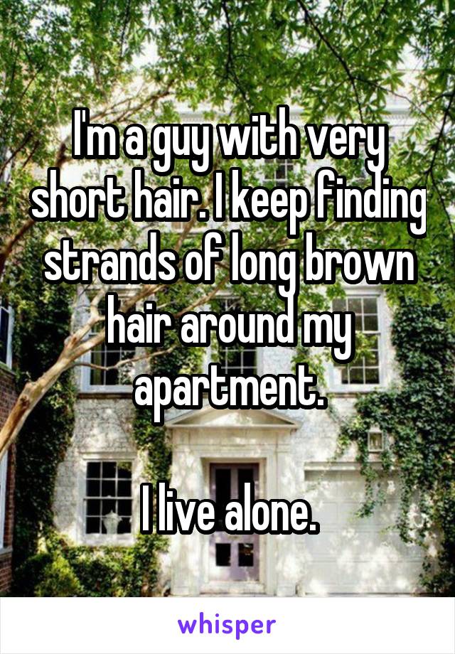 I'm a guy with very short hair. I keep finding strands of long brown hair around my apartment.

I live alone.