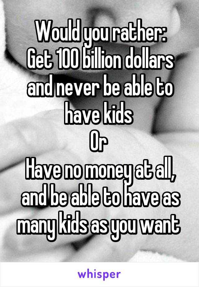 Would you rather:
Get 100 billion dollars and never be able to have kids 
Or 
Have no money at all, and be able to have as many kids as you want 
