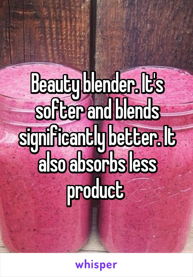 Beauty blender. It's softer and blends significantly better. It also absorbs less product 
