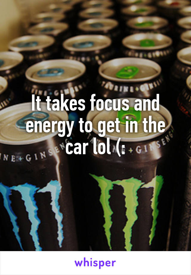 It takes focus and energy to get in the car lol (:
