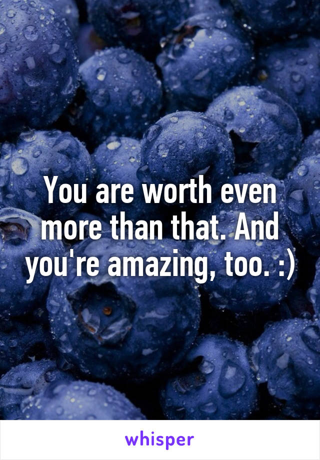 You are worth even more than that. And you're amazing, too. :)