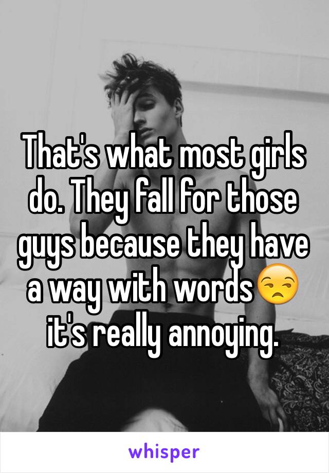 That's what most girls do. They fall for those guys because they have a way with words😒 it's really annoying. 