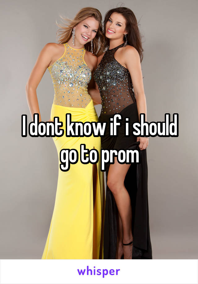 I dont know if i should go to prom