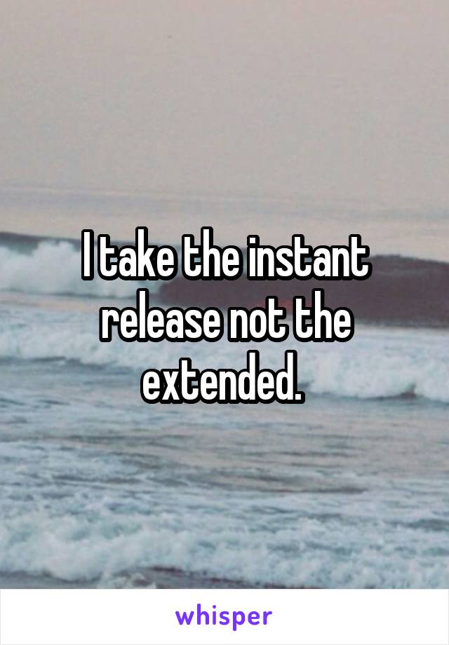 I take the instant release not the extended. 