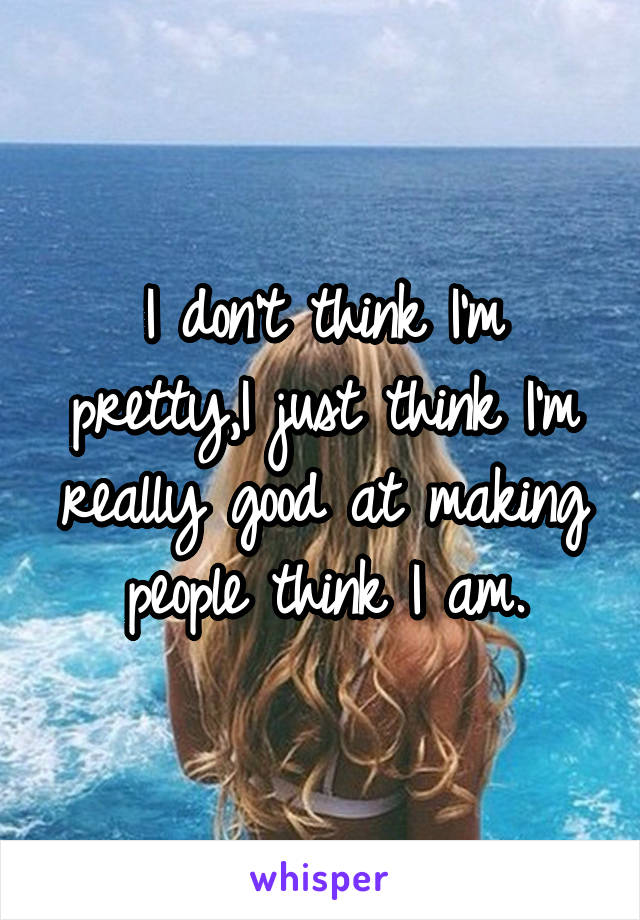 I don't think I'm pretty,I just think I'm really good at making people think I am.