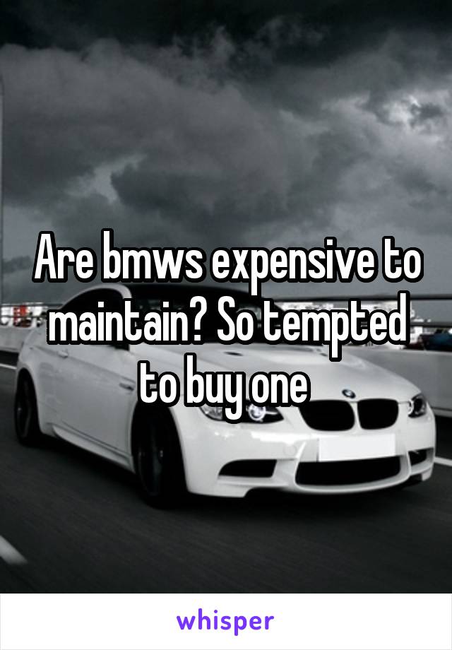 Are bmws expensive to maintain? So tempted to buy one 