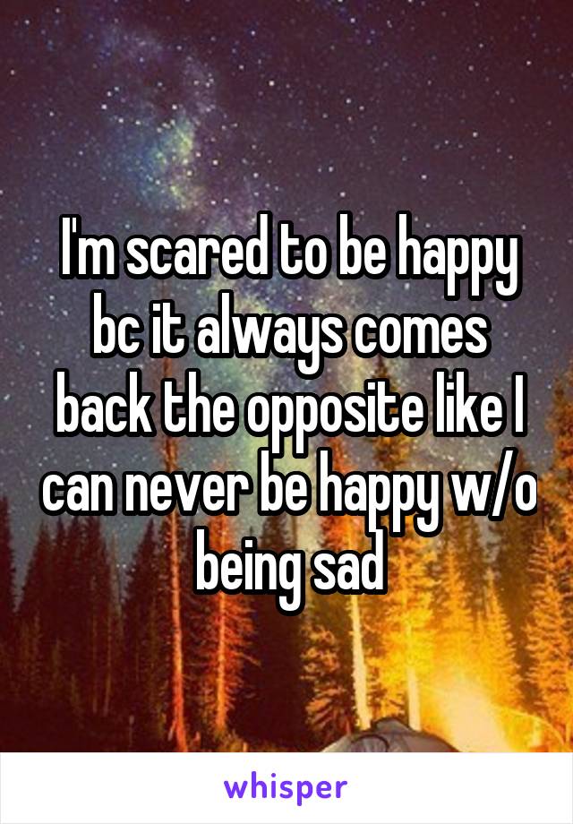 I'm scared to be happy bc it always comes back the opposite like I can never be happy w/o being sad