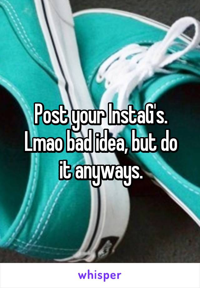 Post your InstaG's.
Lmao bad idea, but do it anyways.