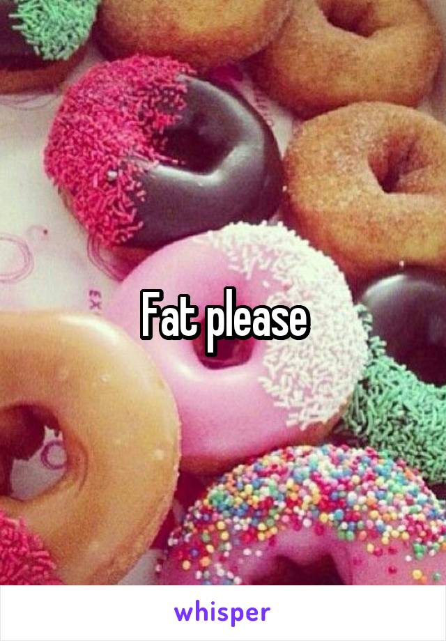 Fat please