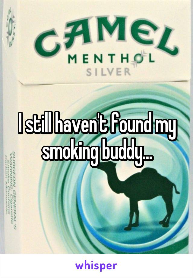I still haven't found my smoking buddy...