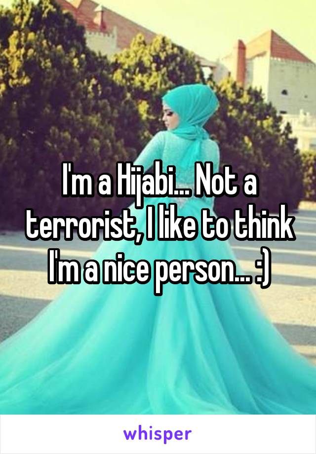 I'm a Hijabi... Not a terrorist, I like to think I'm a nice person... :)