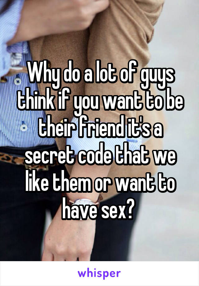 Why do a lot of guys think if you want to be their friend it's a secret code that we like them or want to have sex? 