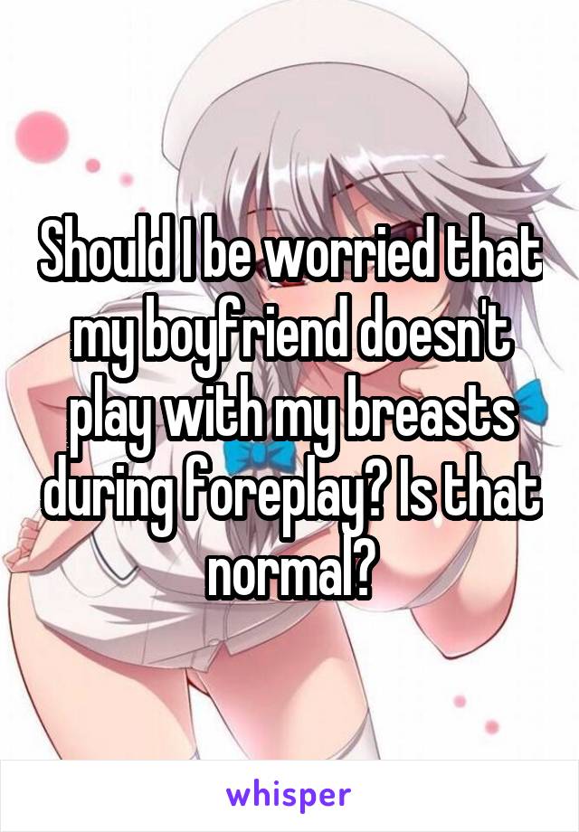 Should I be worried that my boyfriend doesn't play with my breasts during foreplay? Is that normal?