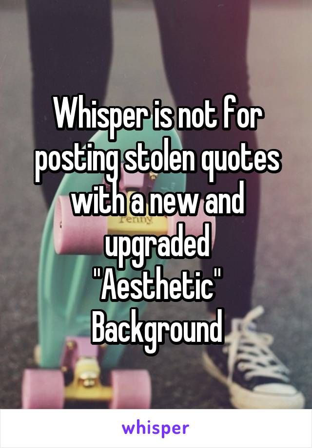Whisper is not for posting stolen quotes with a new and upgraded
"Aesthetic"
Background