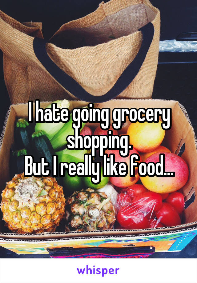 I hate going grocery shopping.
But I really like food...