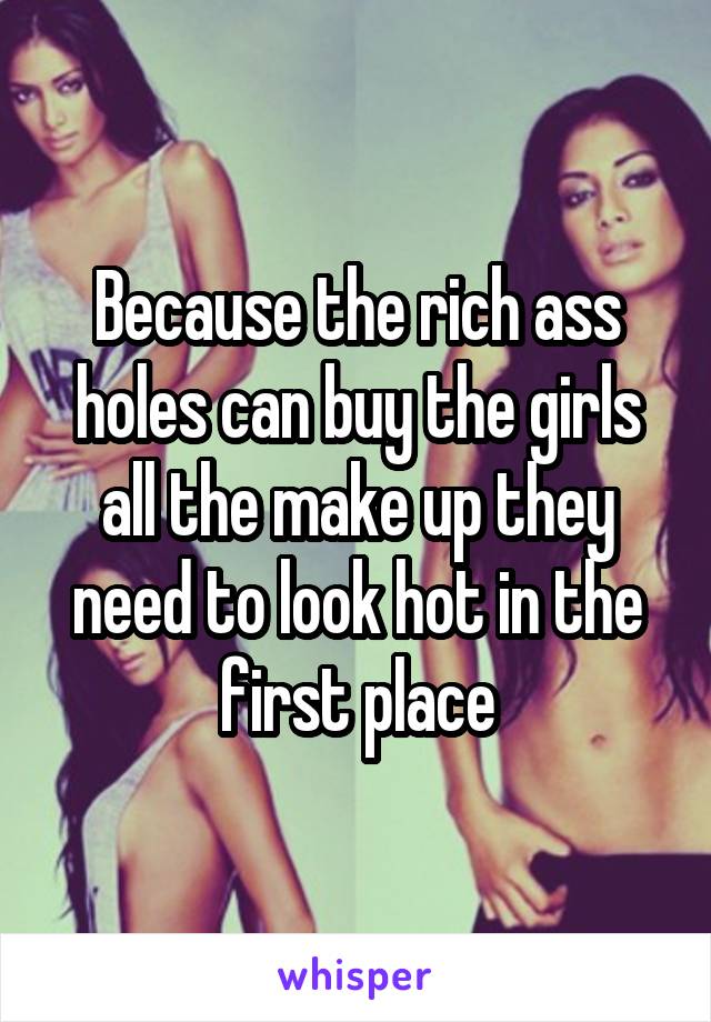 Because the rich ass holes can buy the girls all the make up they need to look hot in the first place