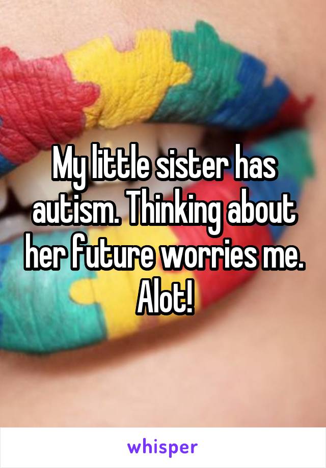 My little sister has autism. Thinking about her future worries me. Alot!