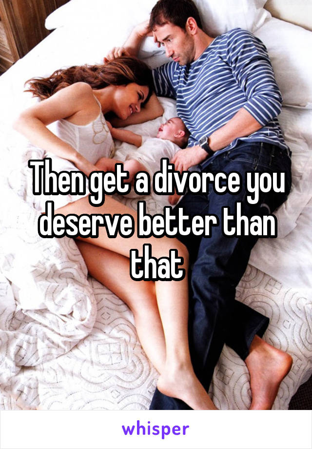 Then get a divorce you deserve better than that